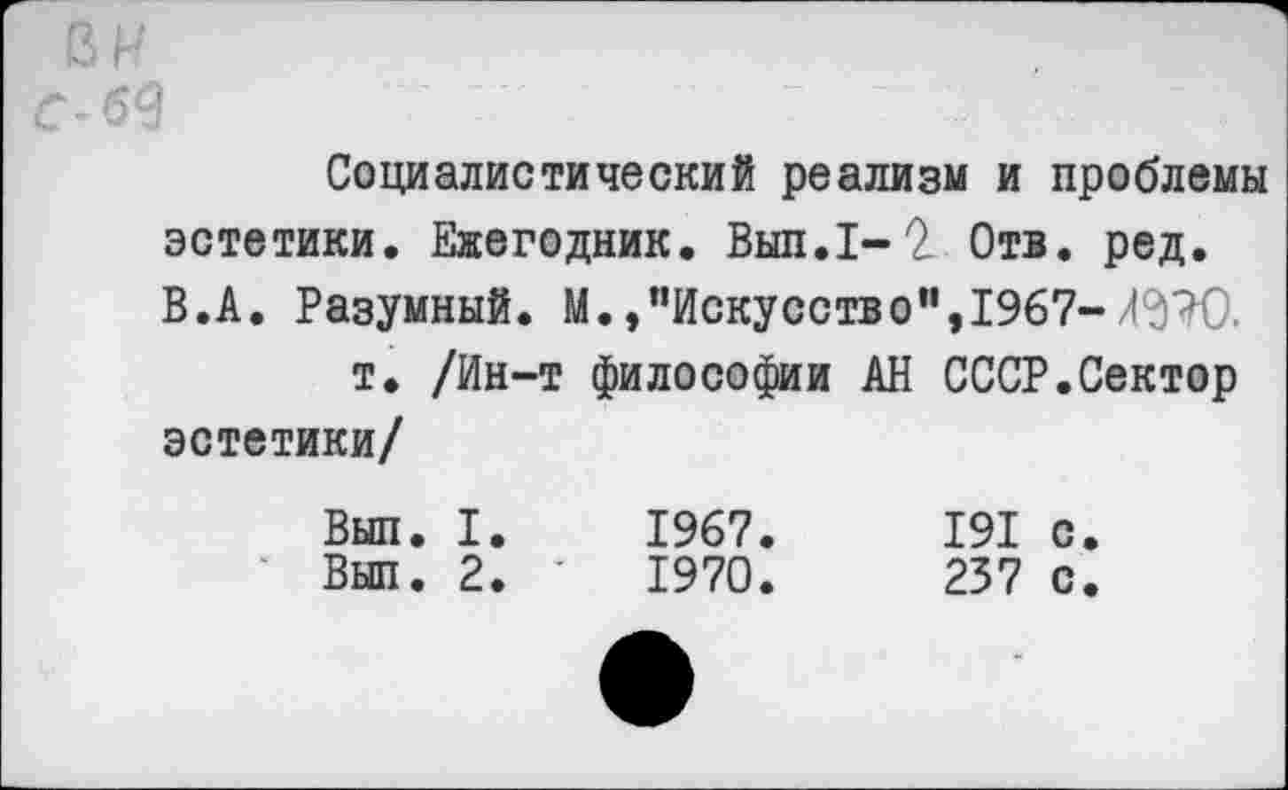 ﻿Социалистический реализм и проблемы эстетики. Ежегодник. Вып.1-2 Отв. ред. В.А. Разумный. М.,"Искусство”,1967-
т. /Ин-т философии АН СССР.Сектор эстетики/
Вып. I. 1967.	191 с.
Вып. 2. '	1970.	237 с.